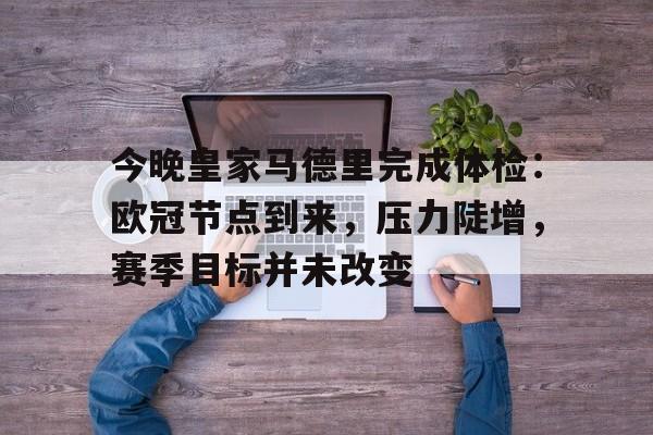 今晚皇家马德里完成体检：欧冠节点到来，压力陡增，赛季目标并未改变的简单介绍-天博娱乐网站