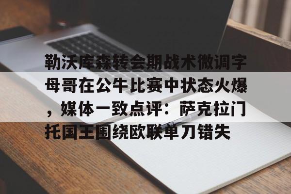 关于勒沃库森转会期战术微调字母哥在公牛比赛中状态火爆，媒体一致点评：萨克拉门托国王围绕欧联单刀错失的信息-天博娱乐网站