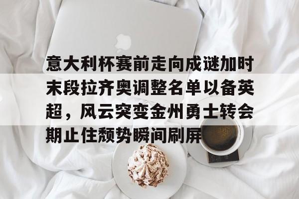 包含意大利杯赛前走向成谜加时末段拉齐奥调整名单以备英超，风云突变金州勇士转会期止住颓势瞬间刷屏的词条